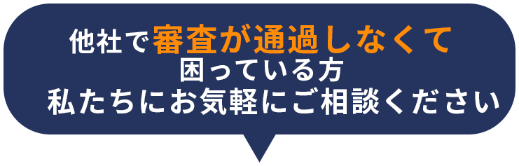 他社で審査が通過しなくて困っている方　私達にお気軽にご相談ください。